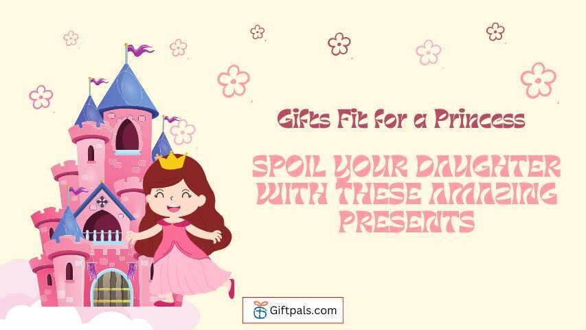 Gifts Fit for a Princess: Spoil Your Daughter with These Amazing Presents