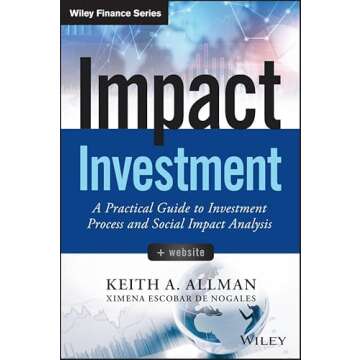 Impact Investment, + Website: A Practical Guide to Investment Process and Social Impact Analysis (Wiley Finance)