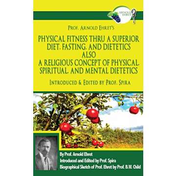 Prof. Arnold Ehret's Physical Fitness Thru a Superior Diet, Fasting, and Dietetics Also a Religious Concept of Physical, Spiritual, and Mental Dietetics