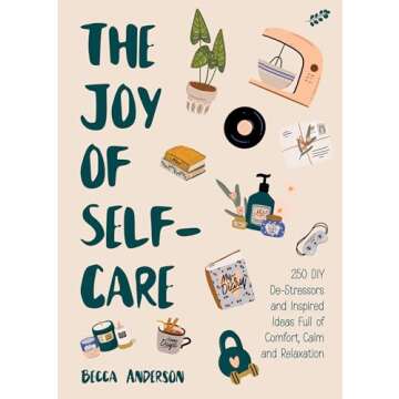 The Joy of Self-Care: 250 DIY De-Stressors and Inspired Ideas Full of Comfort, Calm, and Relaxation (Self-Care Ideas for Depression, Improve Your Mental Health) (Becca's Self-Care)