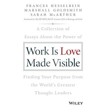 Work is Love Made Visible: A Collection of Essays About the Power of Finding Your Purpose From the World's Greatest Thought Leaders (Frances Hesselbein Leadership Forum)