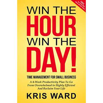 Win The Hour Win The Day - Time Management For Small Business: A 4-Week Productivity Plan to Go from Overwhelmed to Highly Efficient and Reclaim Your Life