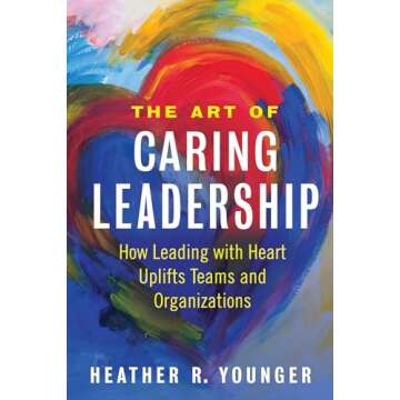 The Art of Caring Leadership: How Leading with Heart Uplifts Teams and Organizations