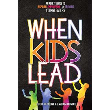 When Kids Lead: An Adult's Guide to Inspiring, Empowering, and Growing Young Leaders