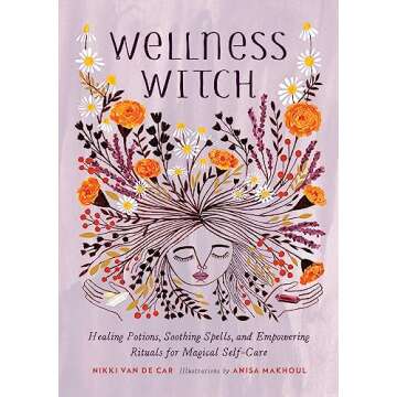 Wellness Witch: Healing Potions, Soothing Spells, and Empowering Rituals for Magical Self-Care